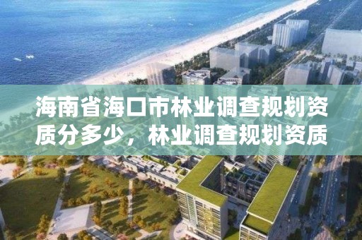 海南省海口市林业调查规划资质分多少,林业调查规划资质查询