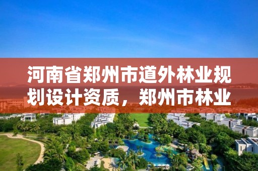 河南省郑州市道外林业规划设计资质,郑州市林业局2020年林业产业项目