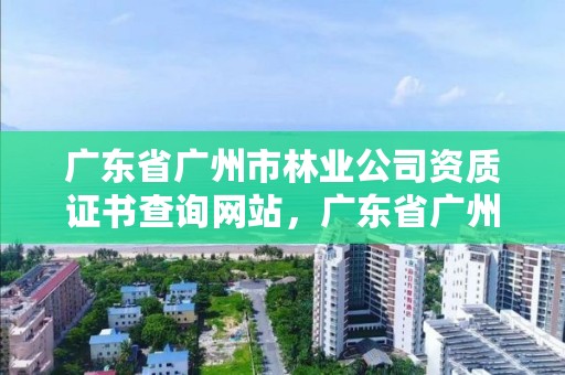 广东省广州市林业公司资质证书查询网站，广东省广州市林业学校
