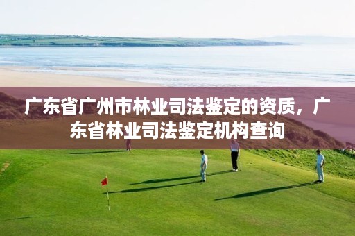 广东省广州市林业司法鉴定的资质，广东省林业司法鉴定机构查询
