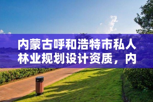 内蒙古呼和浩特市私人林业规划设计资质,内蒙古林业调查规划设计院