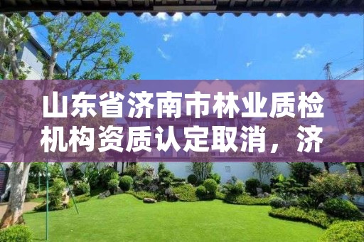 山东省济南市林业质检机构资质认定取消,济南林业公司