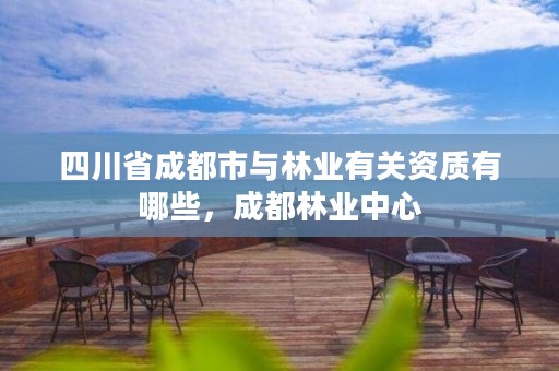 四川省成都市与林业有关资质有哪些,成都林业中心