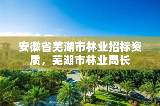 安徽省芜湖市林业招标资质,芜湖市林业局长