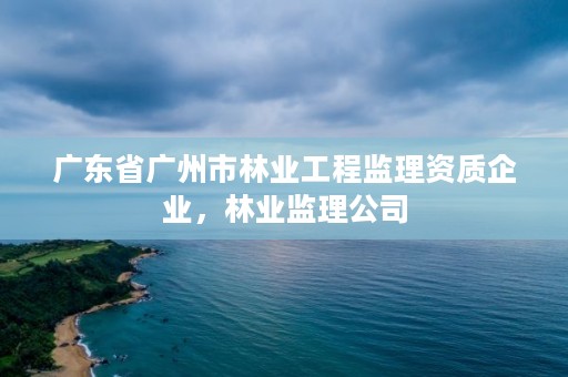 广东省广州市林业工程监理资质企业，林业监理公司