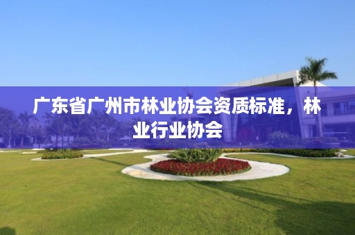 广东省广州市林业协会资质标准，林业行业协会