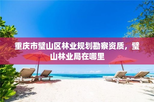 重庆市璧山区林业规划勘察资质,璧山林业局在哪里