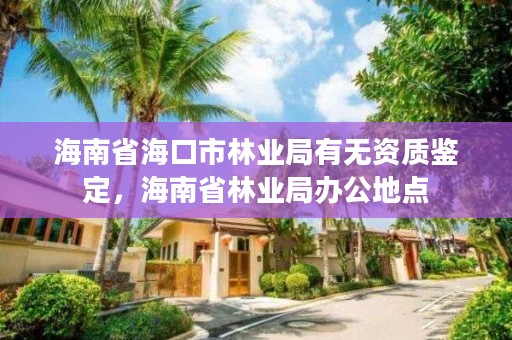 海南省海口市林业局有无资质鉴定,海南省林业局办公地点