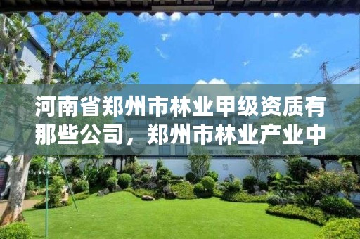 河南省郑州市林业甲级资质有那些公司,郑州市林业产业中心