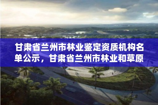 甘肃省兰州市林业鉴定资质机构名单公示,甘肃省兰州市林业和草原局