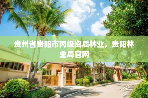 贵州省贵阳市丙级资质林业，贵阳林业局官网