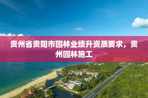 贵州省贵阳市园林业绩升资质要求，贵州园林施工