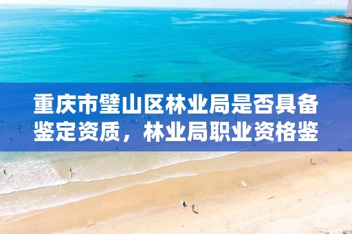 重庆市璧山区林业局是否具备鉴定资质,林业局职业资格鉴定中心网站