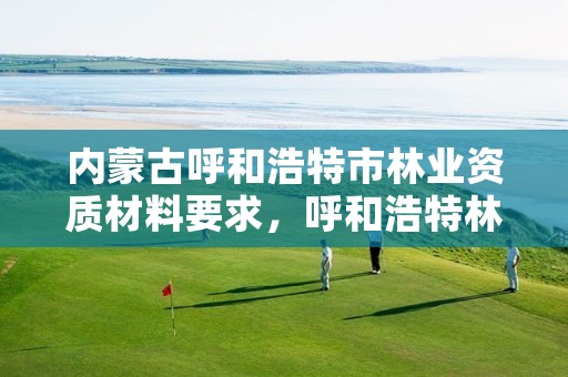 内蒙古呼和浩特市林业资质材料要求,呼和浩特林业厅在哪