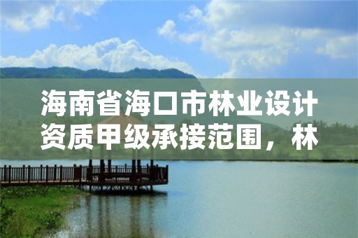海南省海口市林业设计资质甲级承接范围,林业设计公司