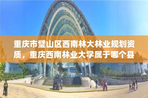 重庆市璧山区西南林大林业规划资质,重庆西南林业大学属于哪个县