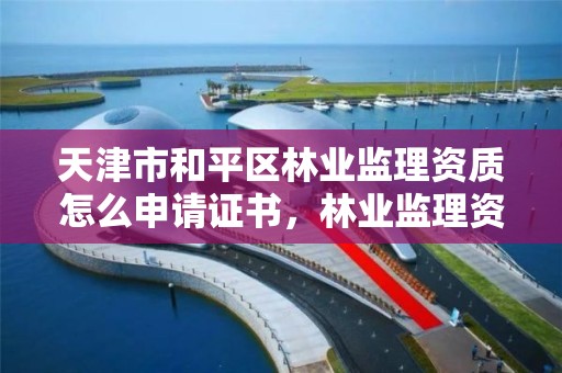 天津市和平区林业监理资质怎么申请证书,林业监理资料整理目录