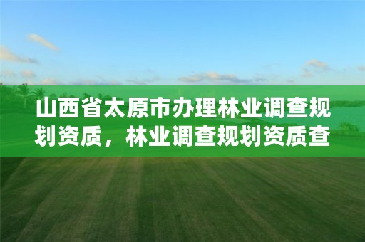 山西省太原市办理林业调查规划资质,林业调查规划资质查询
