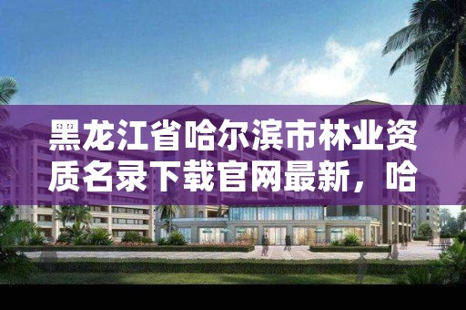 黑龙江省哈尔滨市林业资质名录下载官网最新,哈尔滨附近的林业局
