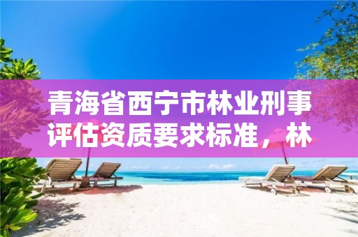 青海省西宁市林业刑事评估资质要求标准,林业案件鉴定技术规程