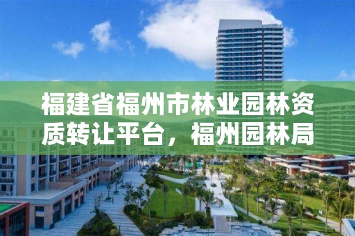 福建省福州市林业园林资质转让平台,福州园林局官网
