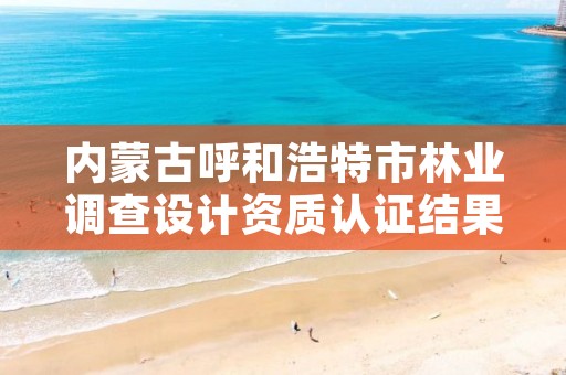 内蒙古呼和浩特市林业调查设计资质认证结果,呼和浩特林业局