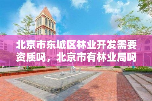 北京市东城区林业开发需要资质吗,北京市有林业局吗