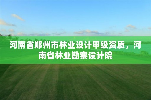 河南省郑州市林业设计甲级资质,河南省林业勘察设计院