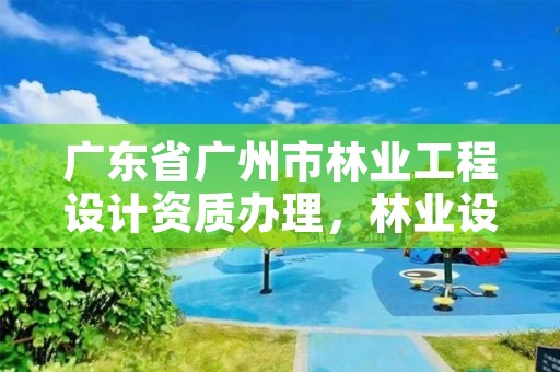 广东省广州市林业工程设计资质办理，林业设计资质如何申请