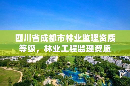 四川省成都市林业监理资质等级,林业工程监理资质