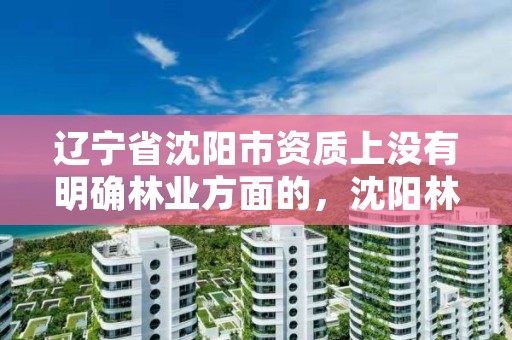 辽宁省沈阳市资质上没有明确林业方面的,沈阳林业局在什么地方