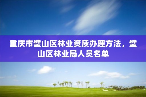 重庆市璧山区林业资质办理方法,璧山区林业局人员名单