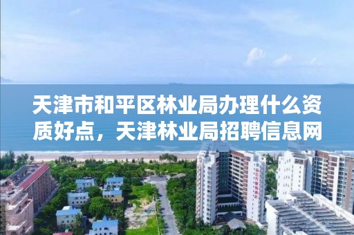 天津市和平区林业局办理什么资质好点,天津林业局招聘信息网
