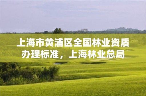 上海市黄浦区全国林业资质办理标准,上海林业总局