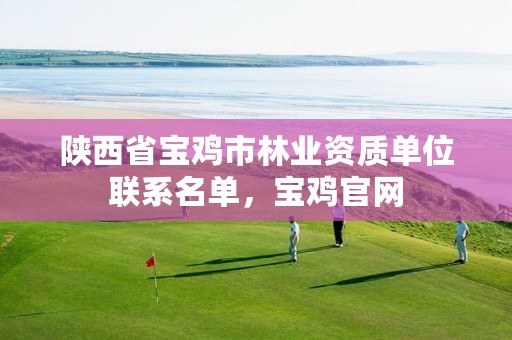陕西省宝鸡市林业资质单位联系名单,宝鸡官网