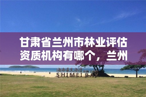 甘肃省兰州市林业评估资质机构有哪个,兰州市林业工程质量服务站