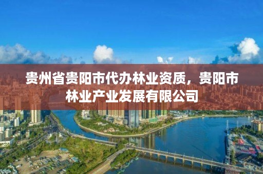 贵州省贵阳市代办林业资质，贵阳市林业产业发展有限公司