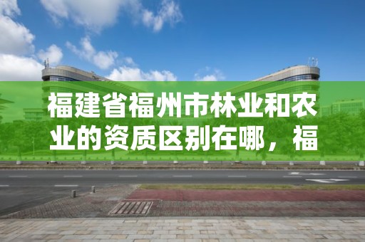 福建省福州市林业和农业的资质区别在哪,福建省林业局下属单位