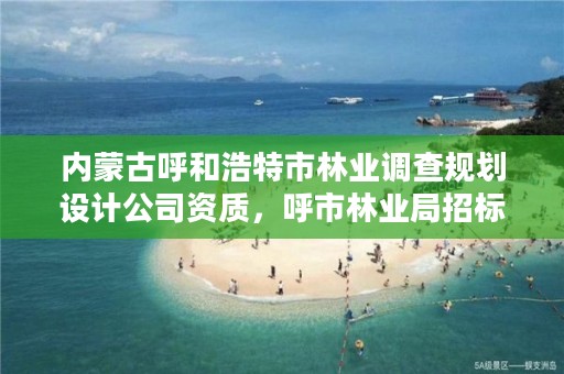 内蒙古呼和浩特市林业调查规划设计公司资质,呼市林业局招标信息