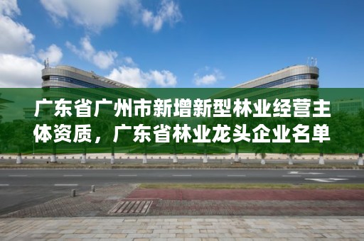 广东省广州市新增新型林业经营主体资质，广东省林业龙头企业名单