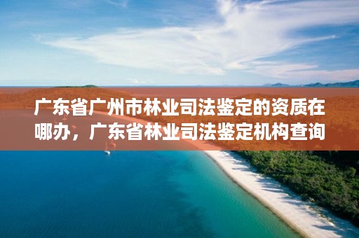 广东省广州市林业司法鉴定的资质在哪办，广东省林业司法鉴定机构查询