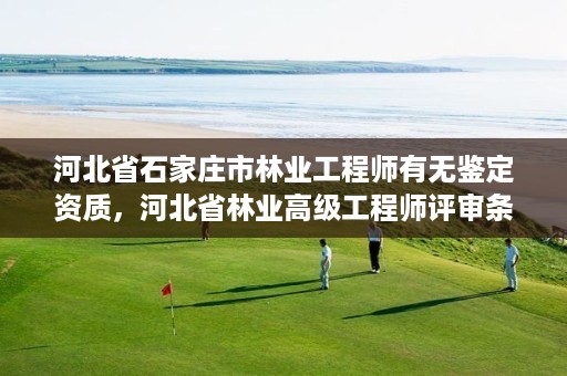 河北省石家庄市林业工程师有无鉴定资质,河北省林业高级工程师评审条件