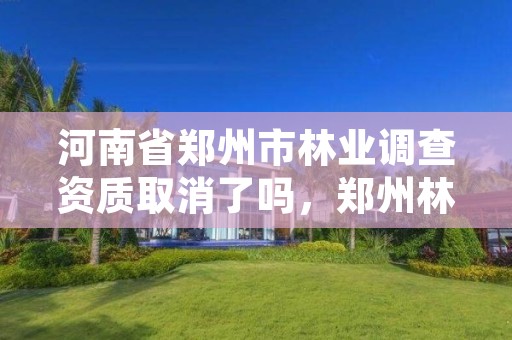 河南省郑州市林业调查资质取消了吗,郑州林业局网站