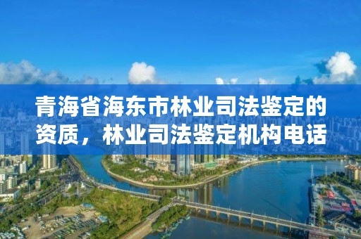青海省海东市林业司法鉴定的资质,林业司法鉴定机构电话号码