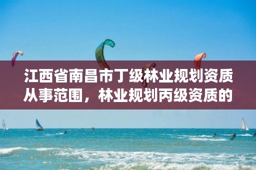 江西省南昌市丁级林业规划资质从事范围,林业规划丙级资质的业务范围