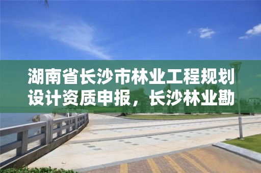 湖南省长沙市林业工程规划设计资质申报，长沙林业勘察设计院