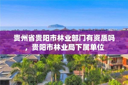 贵州省贵阳市林业部门有资质吗，贵阳市林业局下属单位