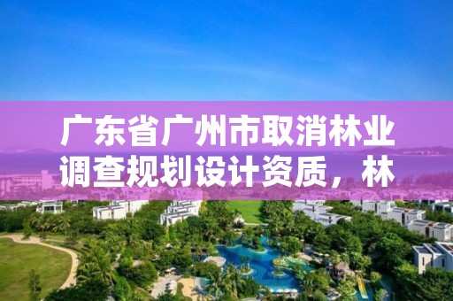 广东省广州市取消林业调查规划设计资质，林业调查规划设计资质查询