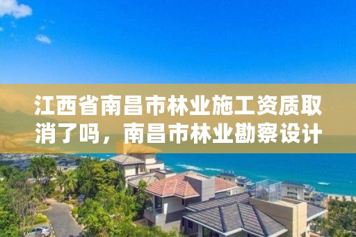 江西省南昌市林业施工资质取消了吗,南昌市林业勘察设计队