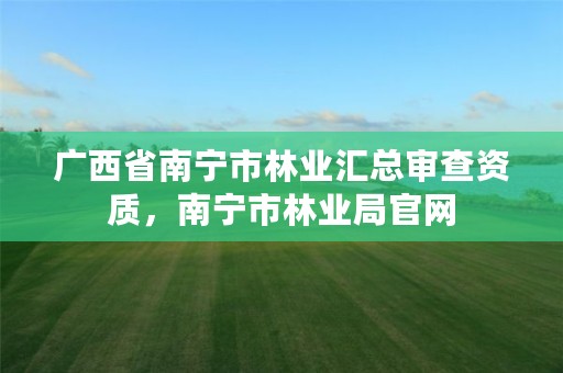 广西省南宁市林业汇总审查资质,南宁市林业局官网